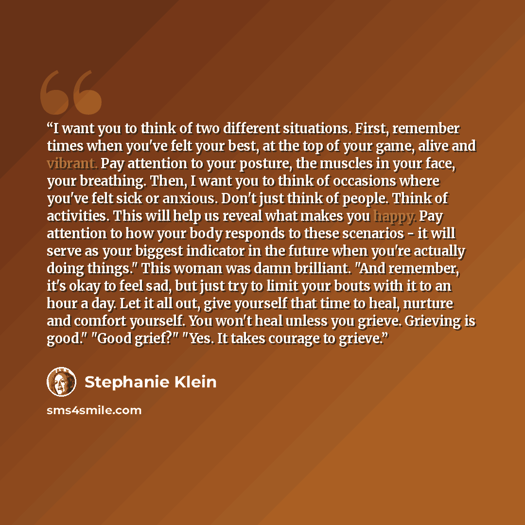 “I want you to think of two different situations. First, remember times when you've felt your best, at the top of your game, alive and vibrant. Pay attention to your posture, the muscles in your face, your breathing. Then, I want you to think of occasions where you've felt sick or anxious. Don't…” quote by Stephanie Klein