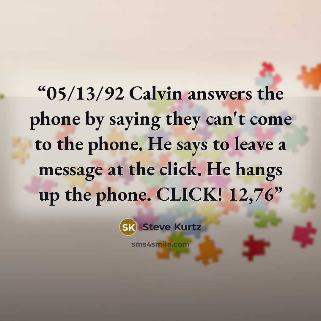 “05/13/92 Calvin answers the phone by saying they can't come to the phone. He says to leave a message at the click. He hangs up the phone. CLICK! 12,76” quote by Steve Kurtz