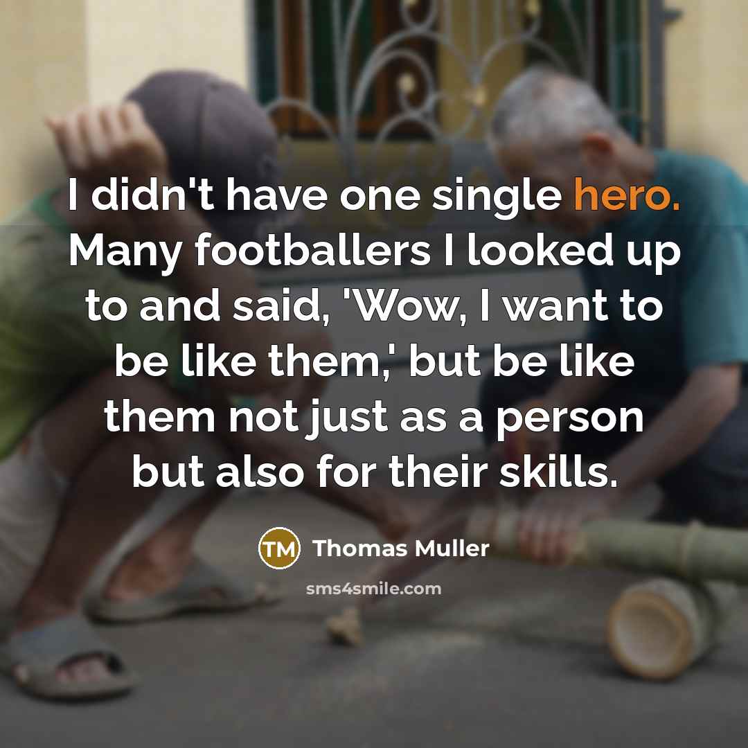 “I didn't have one single hero. Many footballers I looked up to and said, 'Wow, I want to be like them,' but be like them not just as a person but also for their skills.” quote by Thomas Muller