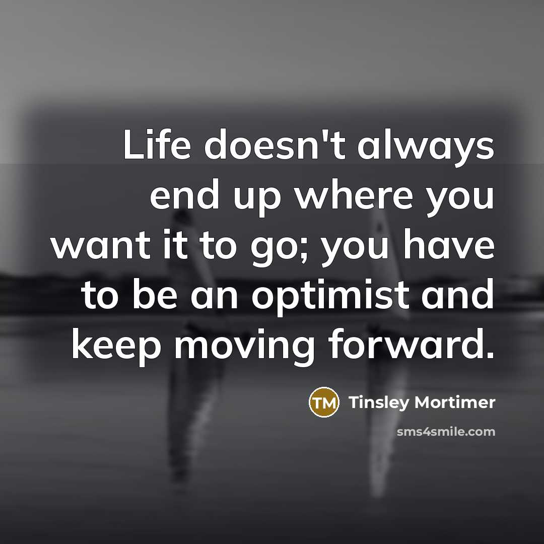 “Life doesn't always end up where you want it to go; you have to be an optimist and keep moving forward.” quote by Tinsley Mortimer