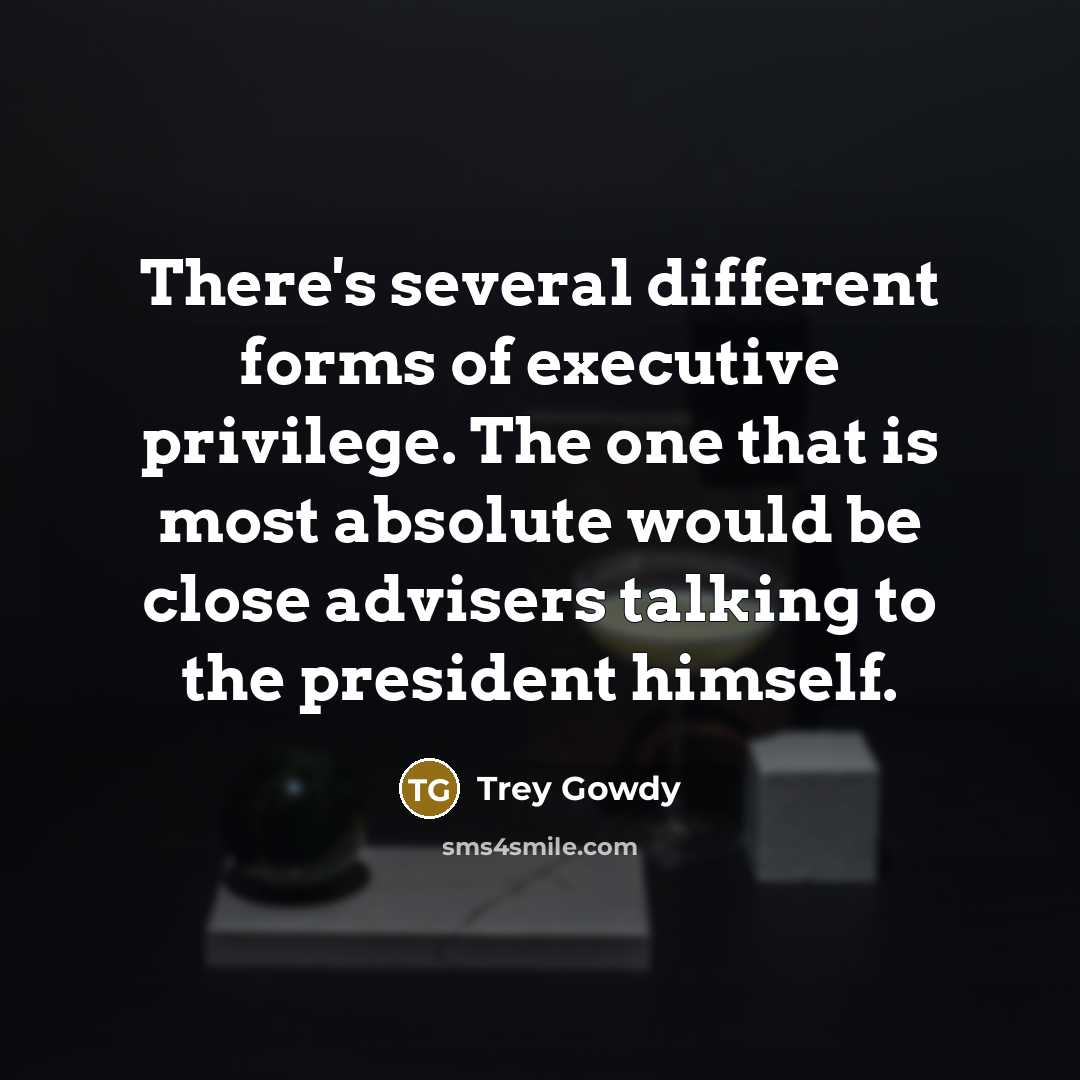 “There's several different forms of executive privilege. The one that is most absolute would be close advisers talking to the president himself.” quote by Trey Gowdy
