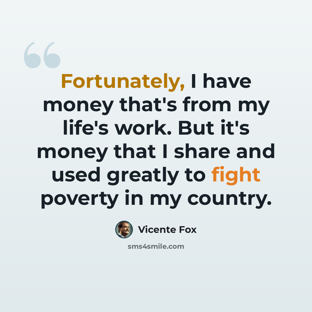 “Fortunately, I have money that's from my life's work. But it's money that I share and used greatly to fight poverty in my country.” quote by Vicente Fox