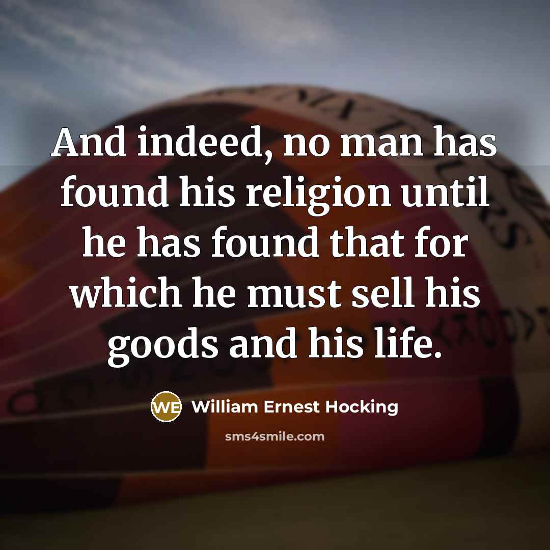 “And indeed, no man has found his religion until he has found that for which he must sell his goods and his life.” quote by William Ernest Hocking