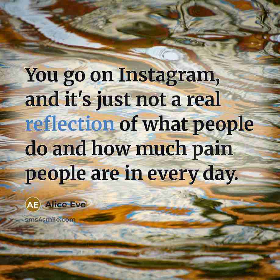 “You go on Instagram, and it's just not a real reflection of what people do and how much pain people are in every day.” quote by Alice Eve