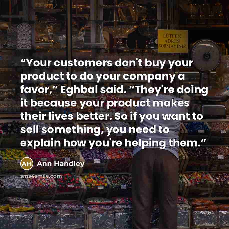 “Your customers don't buy your product to do your company a favor,” Eghbal said. “They're doing it because your product makes their lives better. So if you want to sell something, you need to explain how you're helping them.” quote by Ann Handley