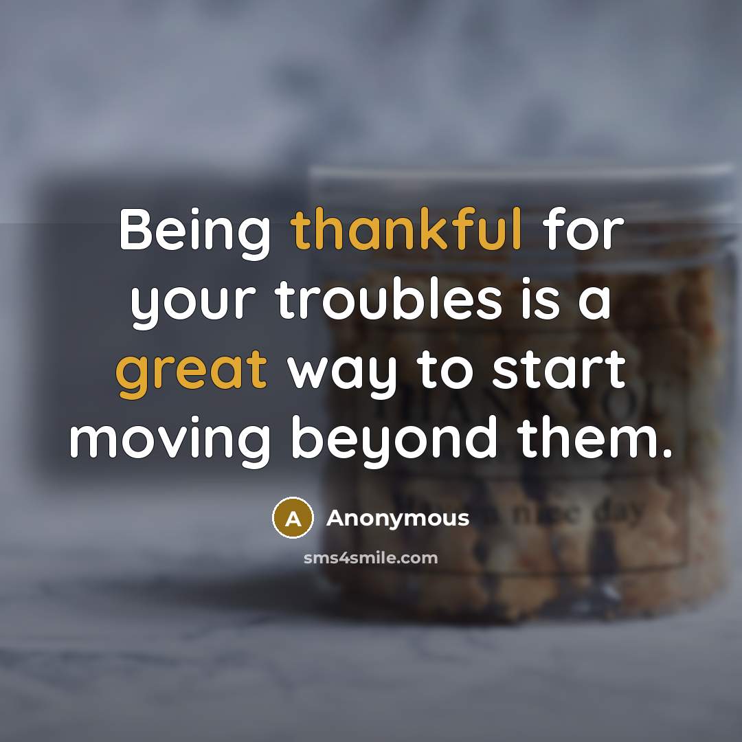 “Being thankful for your troubles is a great way to start moving beyond them.” quote by Anonymous