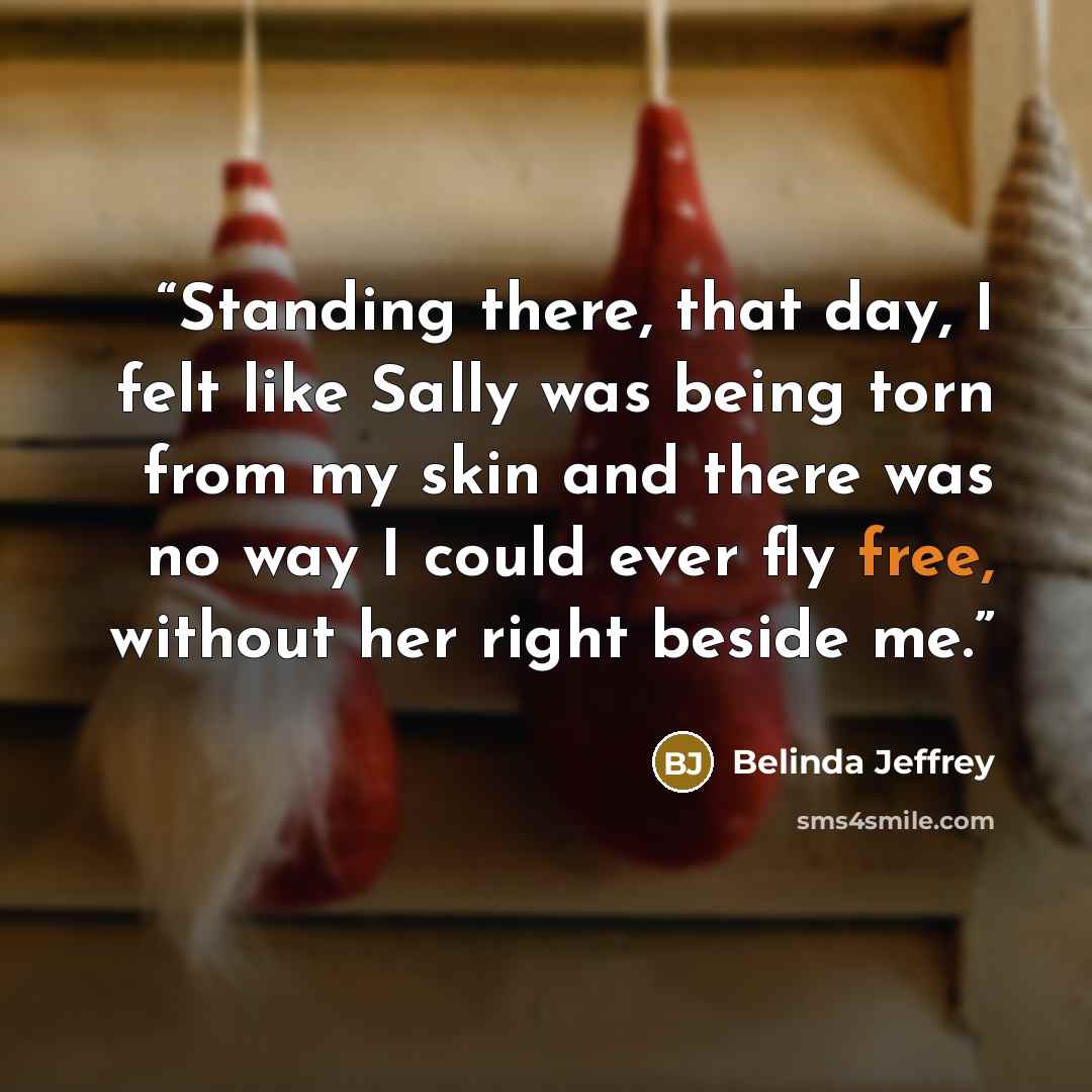 “Standing there, that day, I felt like Sally was being torn from my skin and there was no way I could ever fly free, without her right beside me.” quote by Belinda Jeffrey