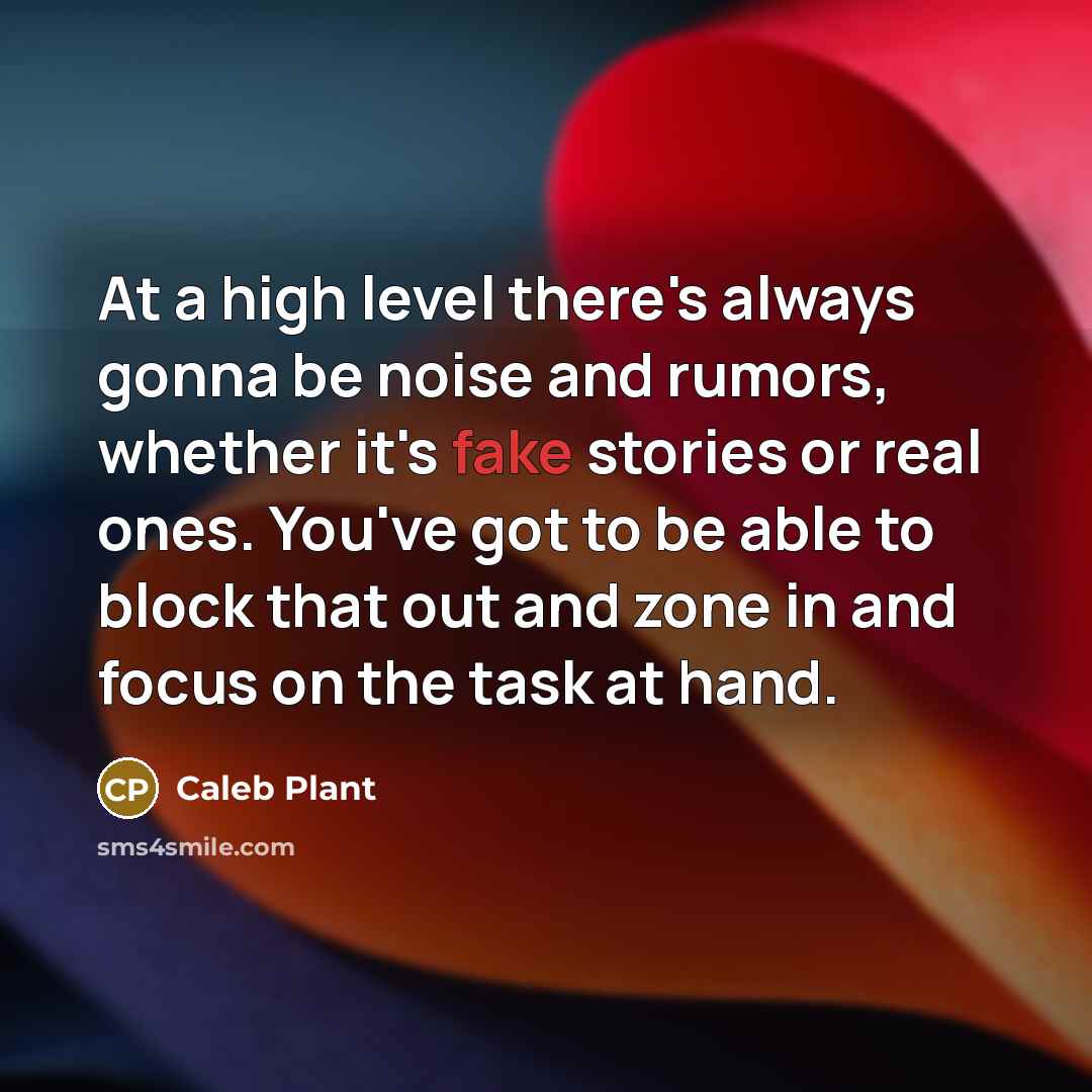 “At a high level there's always gonna be noise and rumors, whether it's fake stories or real ones. You've got to be able to block that out and zone in and focus on the task at hand.” quote by Caleb Plant