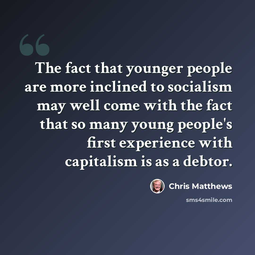 “The fact that younger people are more inclined to socialism may well come with the fact that so many young people's first experience with capitalism is as a debtor.” quote by Chris Matthews