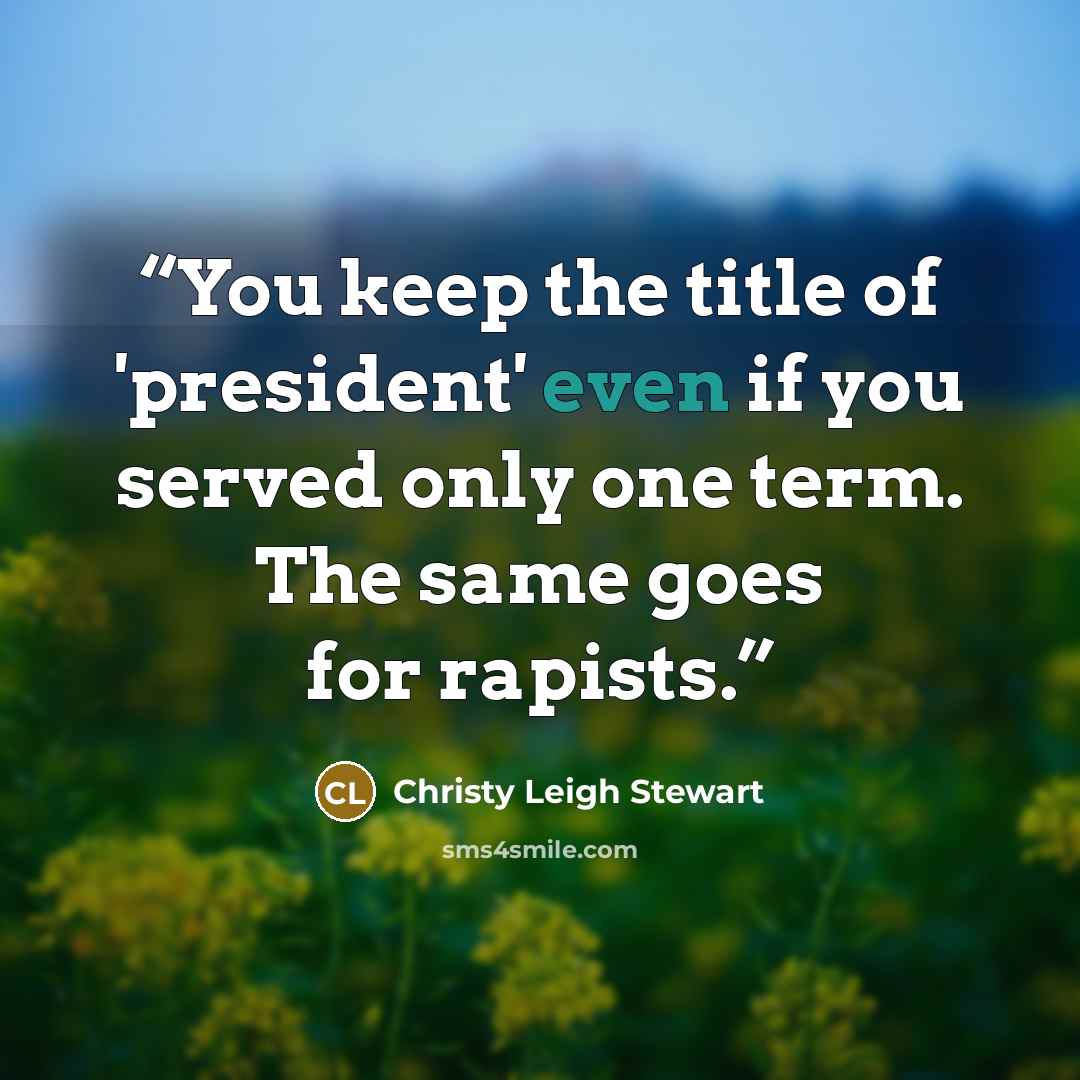 “You keep the title of 'president' even if you served only one term. The same goes for rapists.” quote by Christy Leigh Stewart