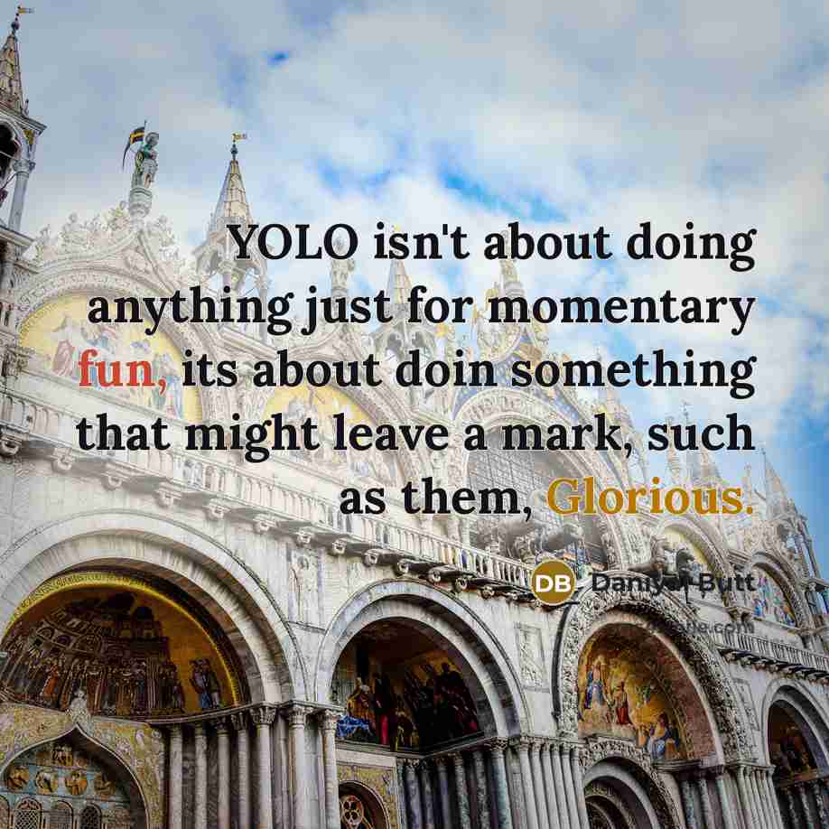 “YOLO isn't about doing anything just for momentary fun, its about doin something that might leave a mark, such as them, Glorious.” quote by Daniyal Butt