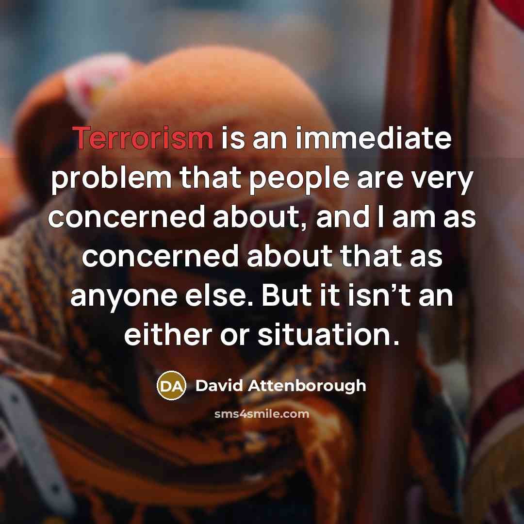 “Terrorism is an immediate problem that people are very concerned about, and I am as concerned about that as anyone else. But it isn't an either or situation.” quote by David Attenborough