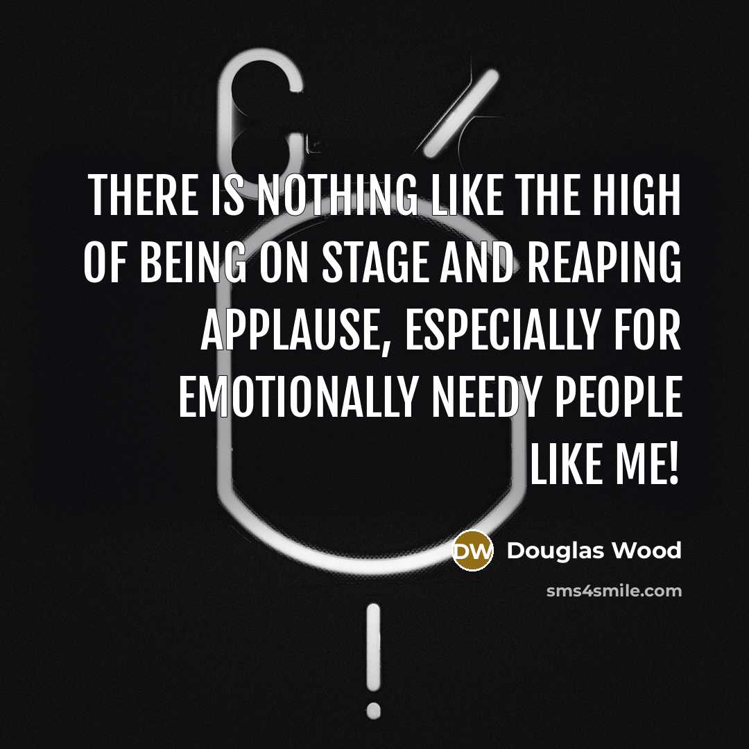“There is nothing like the high of being on stage and reaping applause, especially for emotionally needy people like me!” quote by Douglas Wood