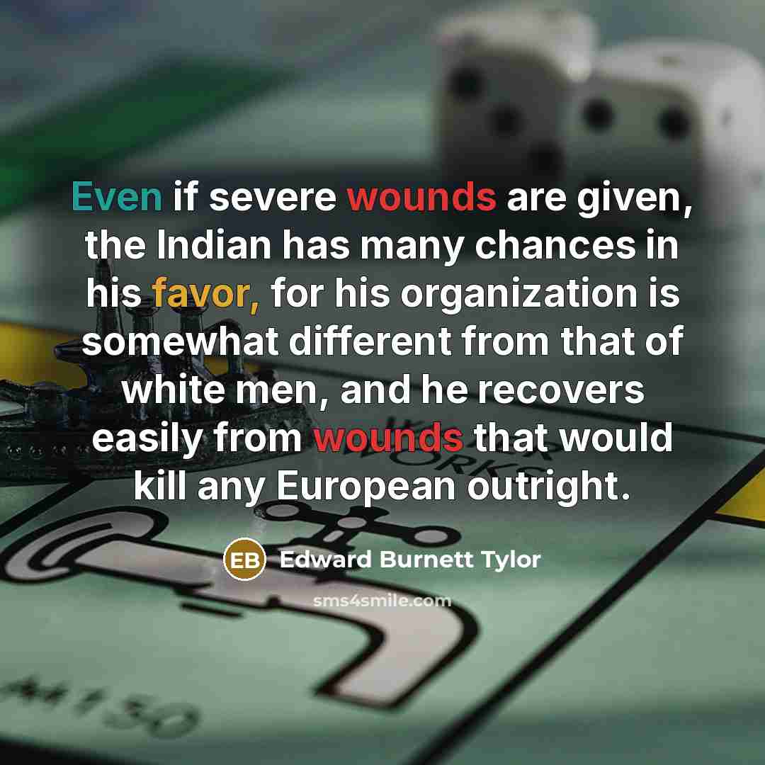 “Even if severe wounds are given, the Indian has many chances in his favor, for his organization is somewhat different from that of white men, and he recovers easily from wounds that would kill any European outright.” quote by Edward Burnett Tylor