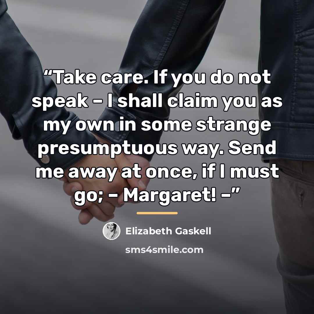 “Take care. If you do not speak – I shall claim you as my own in some strange presumptuous way. Send me away at once, if I must go; – Margaret! –” quote by Elizabeth Gaskell