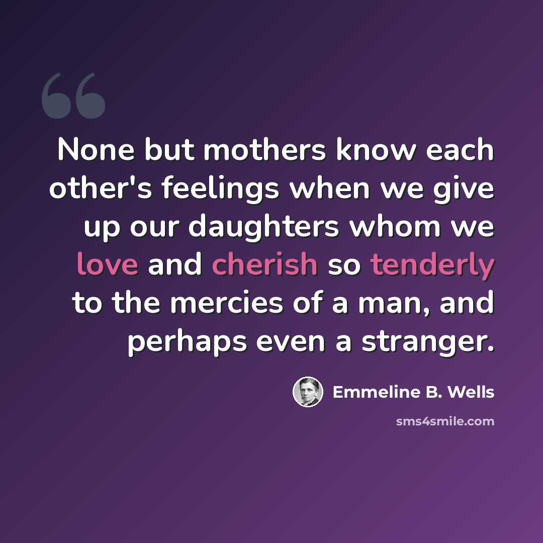 “None but mothers know each other's feelings when we give up our daughters whom we love and cherish so tenderly to the mercies of a man, and perhaps even a stranger.” quote by Emmeline B. Wells