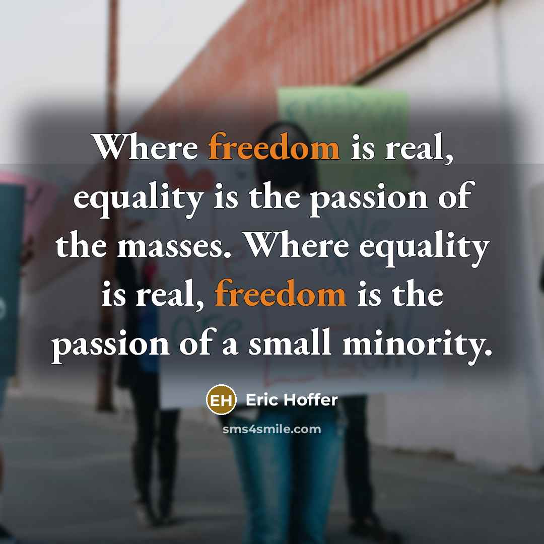 “Where freedom is real, equality is the passion of the masses. Where equality is real, freedom is the passion of a small minority.” quote by Eric Hoffer
