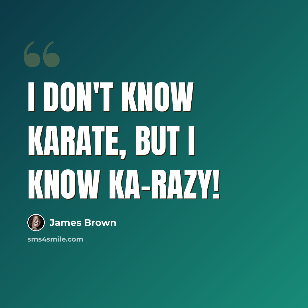 “I don't know karate, but I know ka-razy!” quote by James Brown