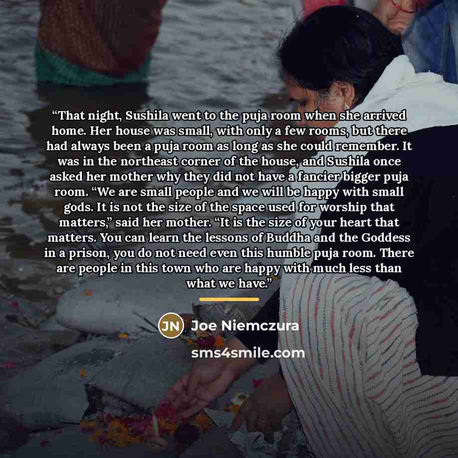 “That night, Sushila went to the puja room when she arrived home. Her house was small, with only a few rooms, but there had always been a puja room as long as she could remember. It was in the northeast corner of the house, and Sushila once asked her mother why they did not have a fancier bigger…” quote by Joe Niemczura