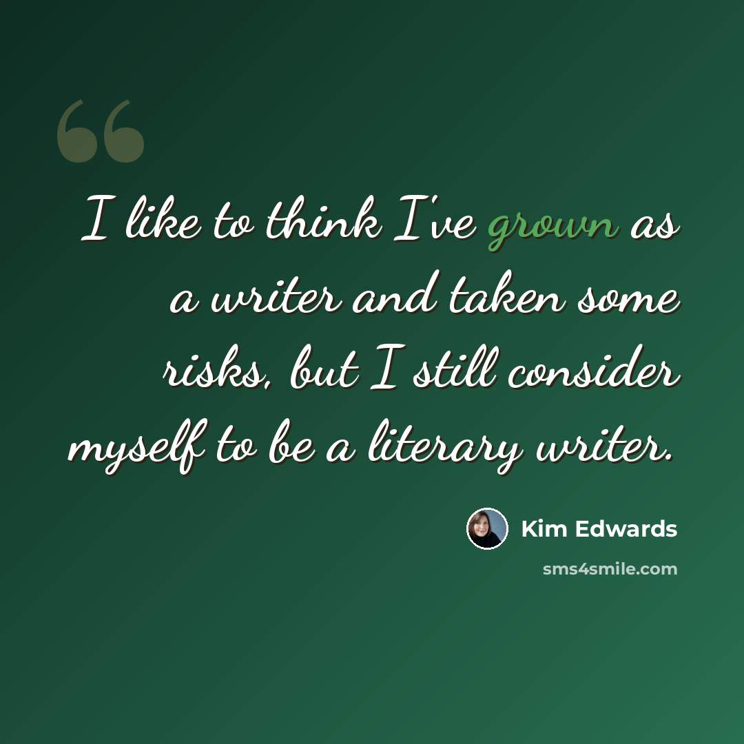 “I like to think I've grown as a writer and taken some risks, but I still consider myself to be a literary writer.” quote by Kim Edwards