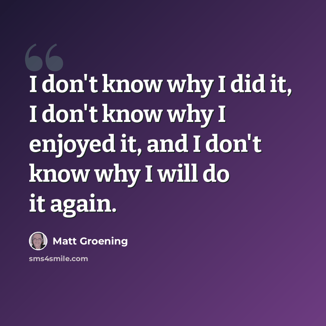 “I don't know why I did it, I don't know why I enjoyed it, and I don't know why I will do it again.” quote by Matt Groening