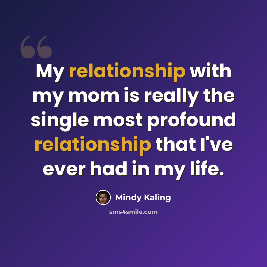 “My relationship with my mom is really the single most profound relationship that I've ever had in my life.” quote by Mindy Kaling
