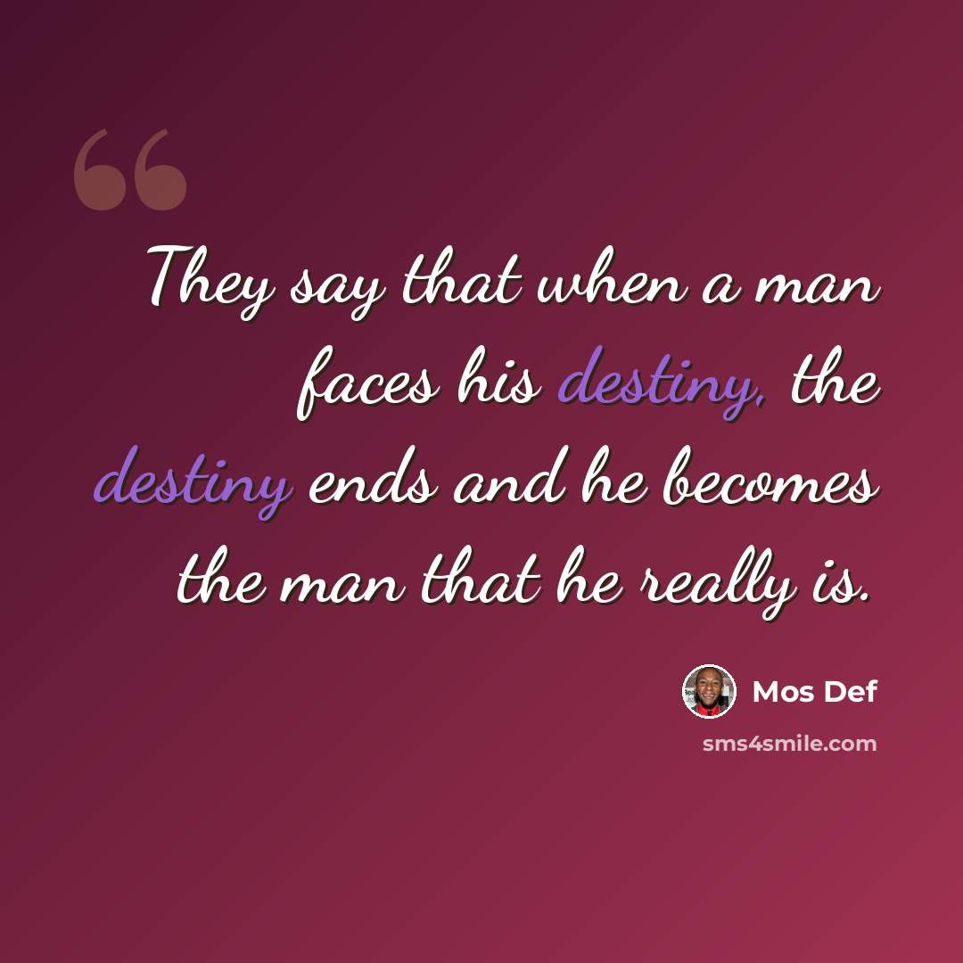 “They say that when a man faces his destiny, the destiny ends and he becomes the man that he really is.” quote by Mos Def