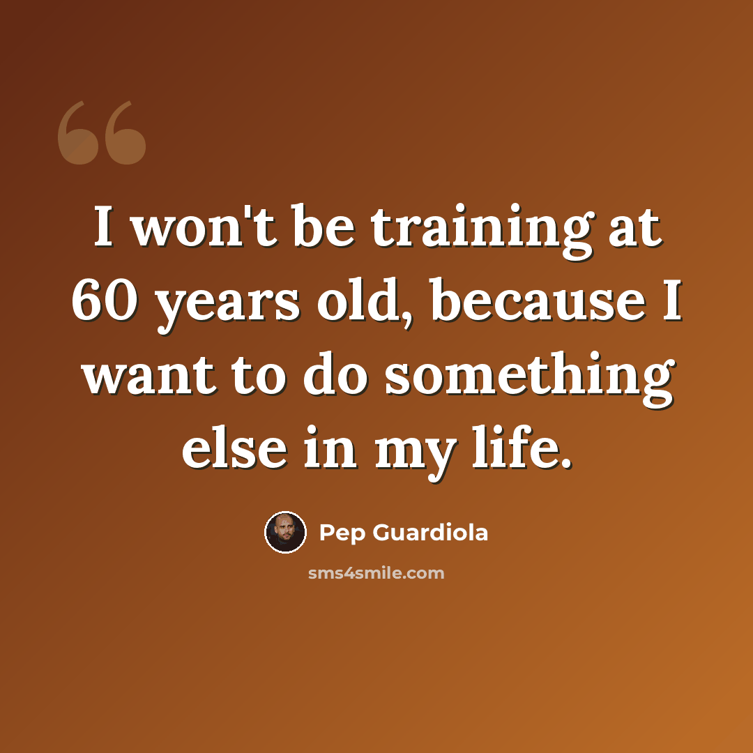 “I won't be training at 60 years old, because I want to do something else in my life.” quote by Pep Guardiola
