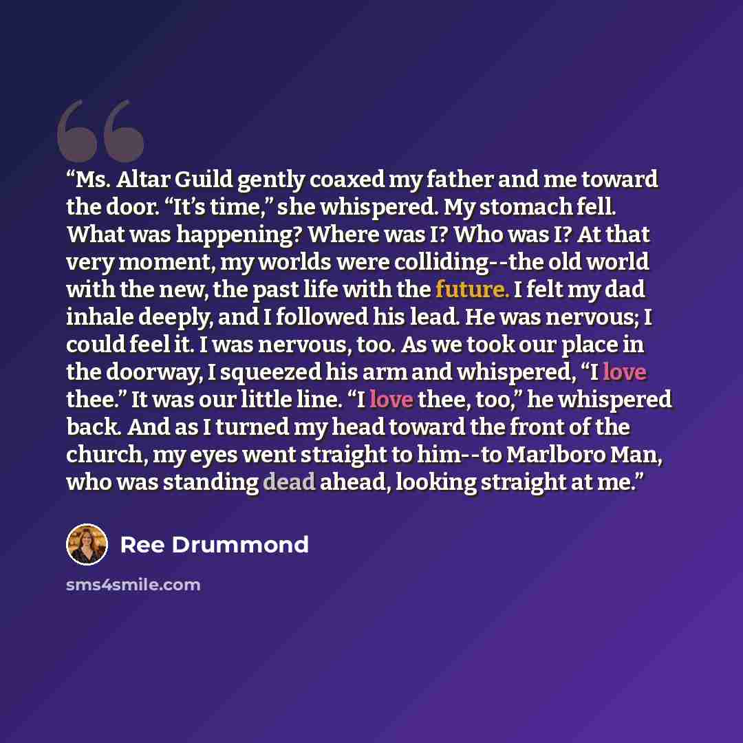 “Ms. Altar Guild gently coaxed my father and me toward the door. “It’s time,” she whispered. My stomach fell. What was happening? Where was I? Who was I? At that very moment, my worlds were colliding--the old world with the new, the past life with the future. I felt my dad inhale deeply, and I…” quote by Ree Drummond