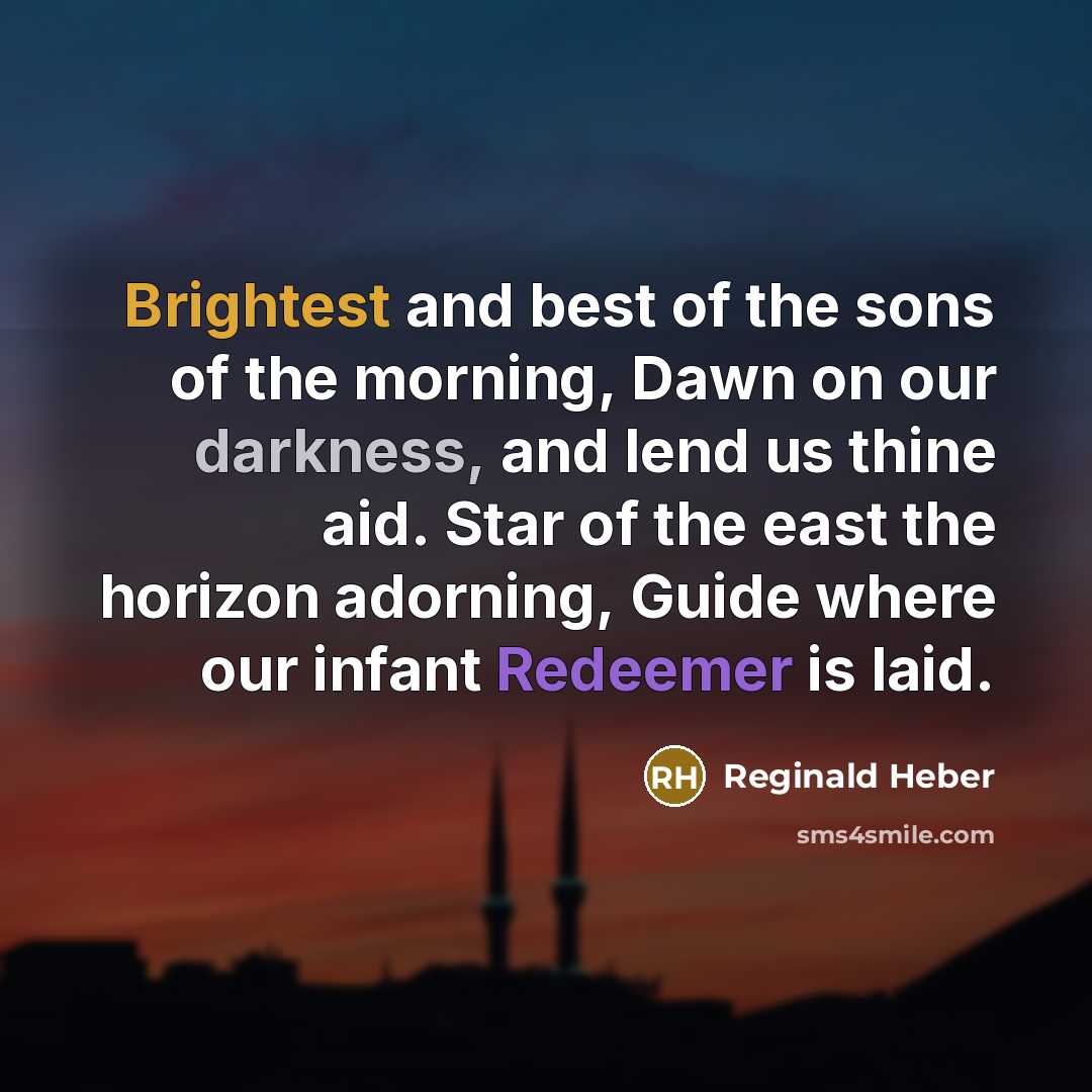 “Brightest and best of the sons of the morning, Dawn on our darkness, and lend us thine aid. Star of the east the horizon adorning, Guide where our infant Redeemer is laid.” quote by Reginald Heber