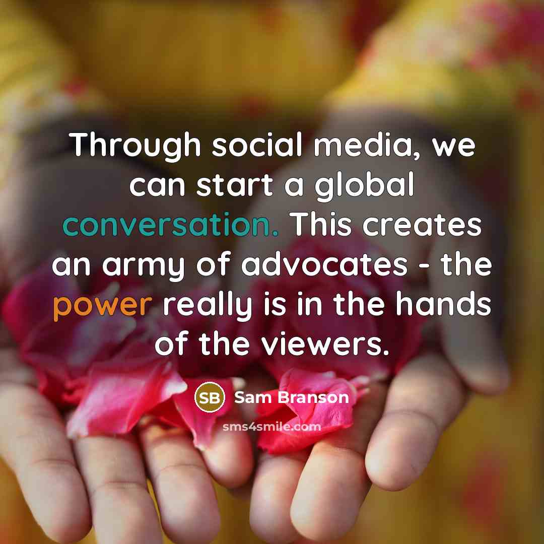 “Through social media, we can start a global conversation. This creates an army of advocates - the power really is in the hands of the viewers.” quote by Sam Branson