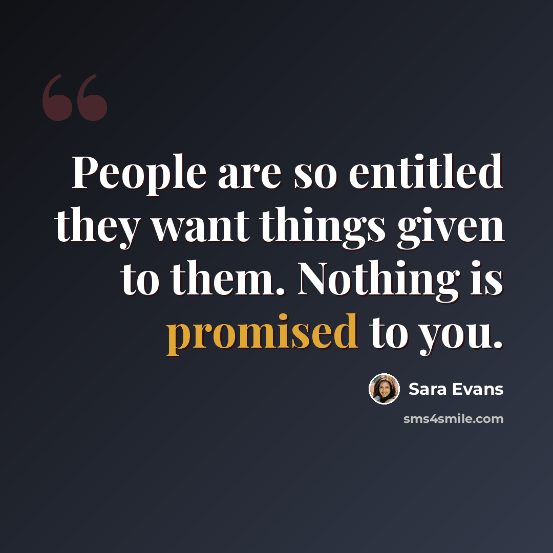 “People are so entitled they want things given to them. Nothing is promised to you.” quote by Sara Evans