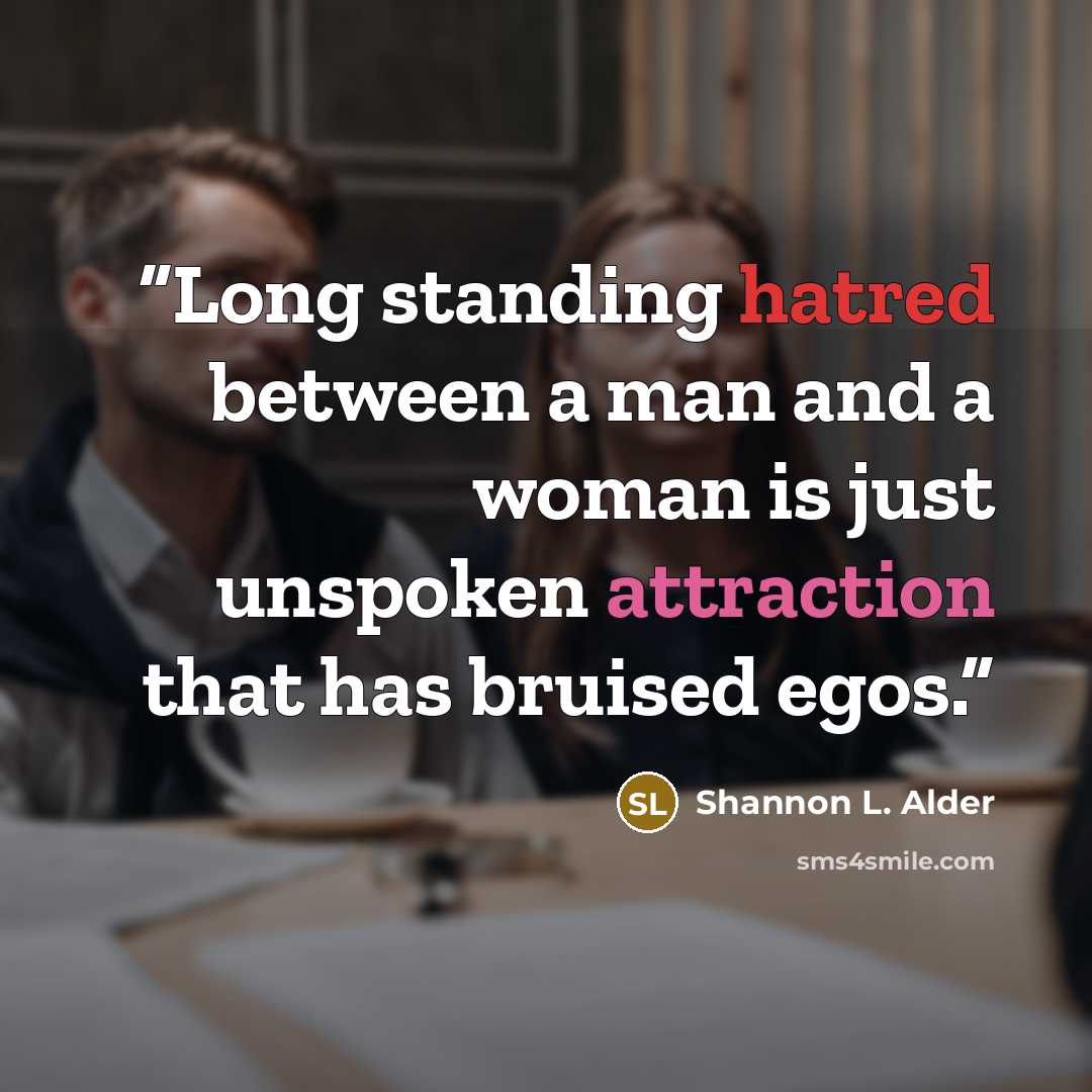 “Long standing hatred between a man and a woman is just unspoken attraction that has bruised egos.” quote by Shannon L. Alder