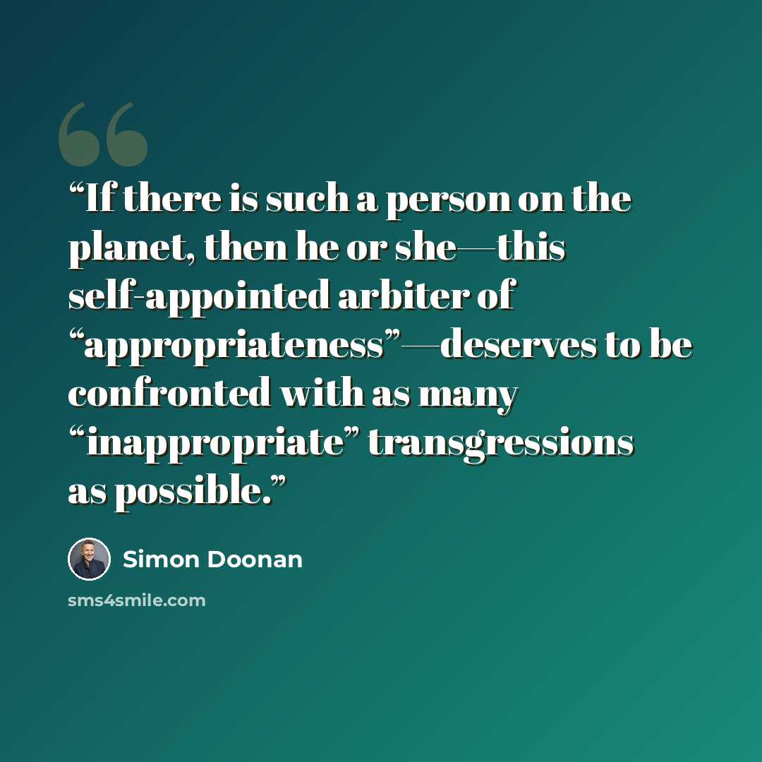 “If there is such a person on the planet, then he or she—this self-appointed arbiter of “appropriateness”—deserves to be confronted with as many “inappropriate” transgressions as possible.” quote by Simon Doonan