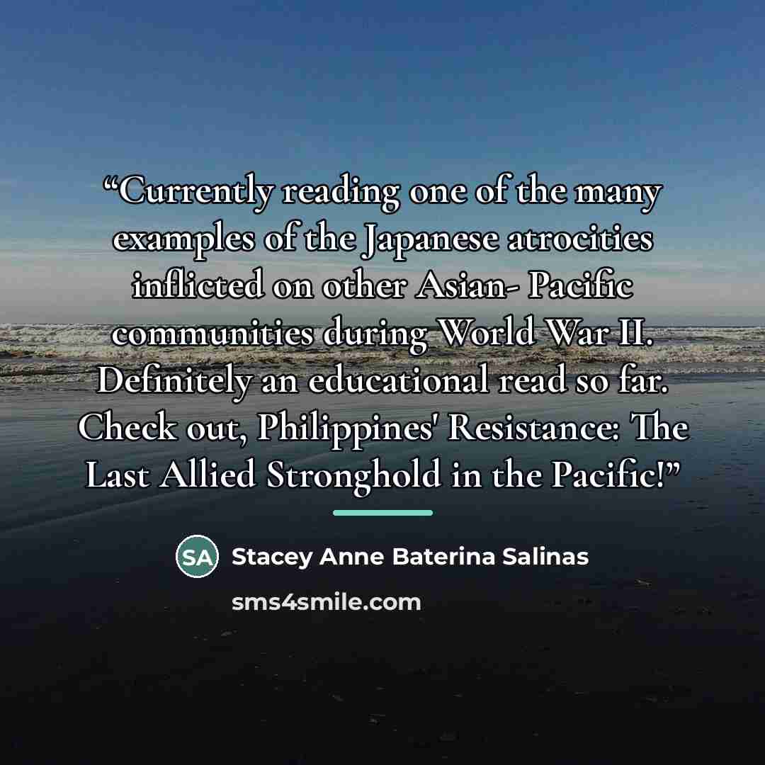 “Currently reading one of the many examples of the Japanese atrocities inflicted on other Asian- Pacific communities during World War II. Definitely an educational read so far. Check out, Philippines' Resistance: The Last Allied Stronghold in the Pacific!” quote by Stacey Anne Baterina Salinas
