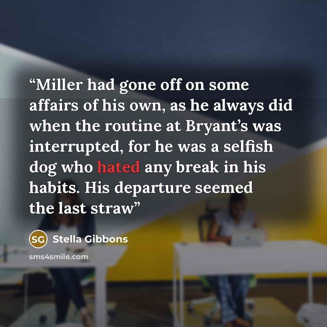 “Miller had gone off on some affairs of his own, as he always did when the routine at Bryant’s was interrupted, for he was a selfish dog who hated any break in his habits. His departure seemed the last straw” quote by Stella Gibbons