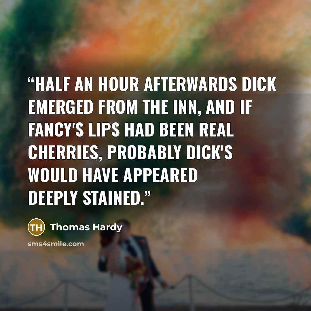 “Half an hour afterwards Dick emerged from the inn, and if Fancy's lips had been real cherries, probably Dick's would have appeared deeply stained.” quote by Thomas Hardy