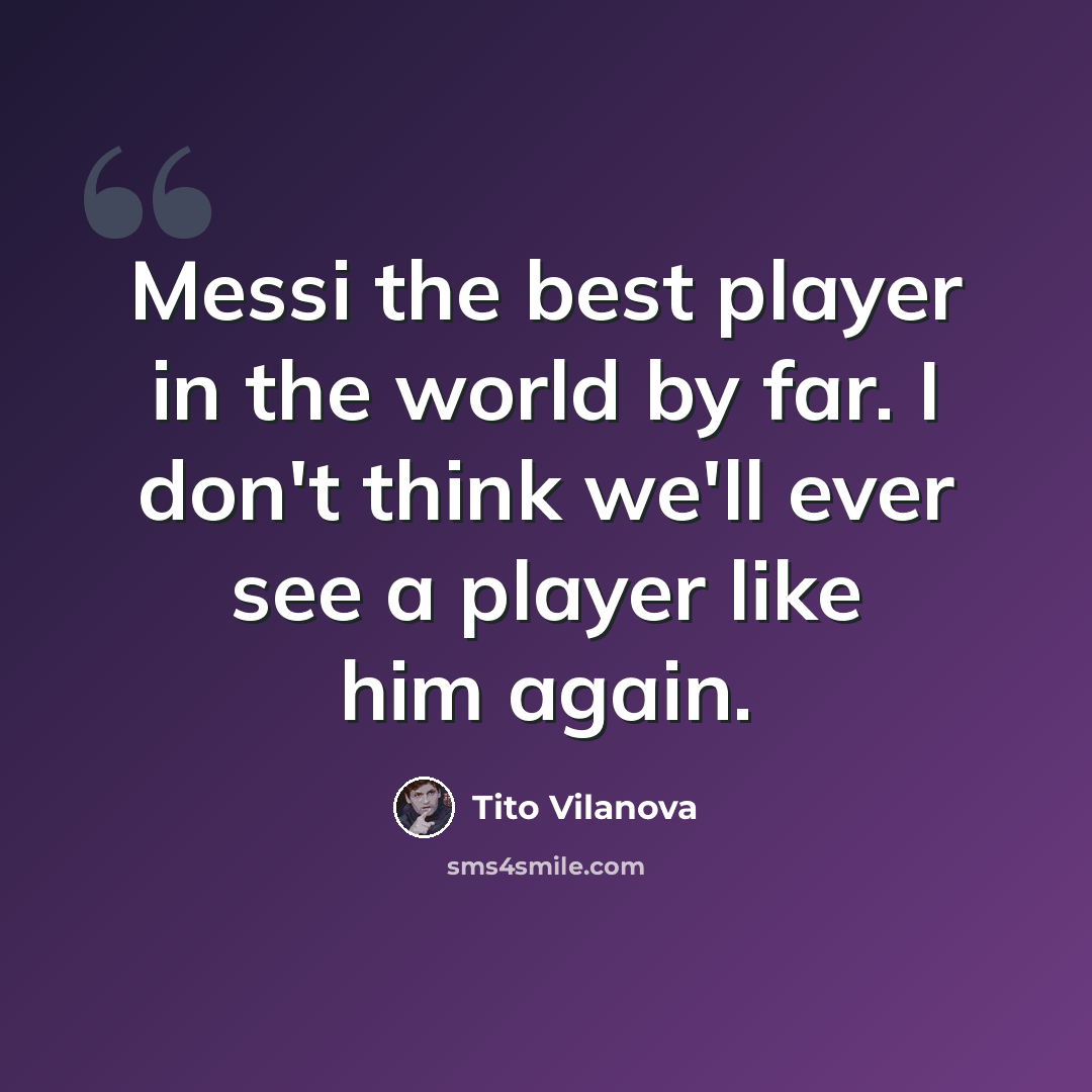 “Messi the best player in the world by far. I don't think we'll ever see a player like him again.” quote by Tito Vilanova