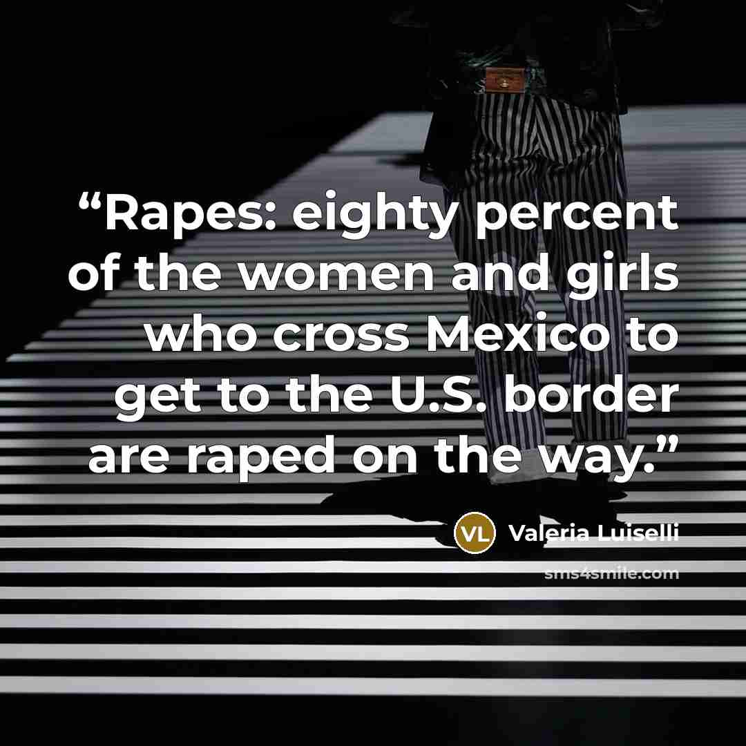 “Rapes: eighty percent of the women and girls who cross Mexico to get to the U.S. border are raped on the way.” quote by Valeria Luiselli