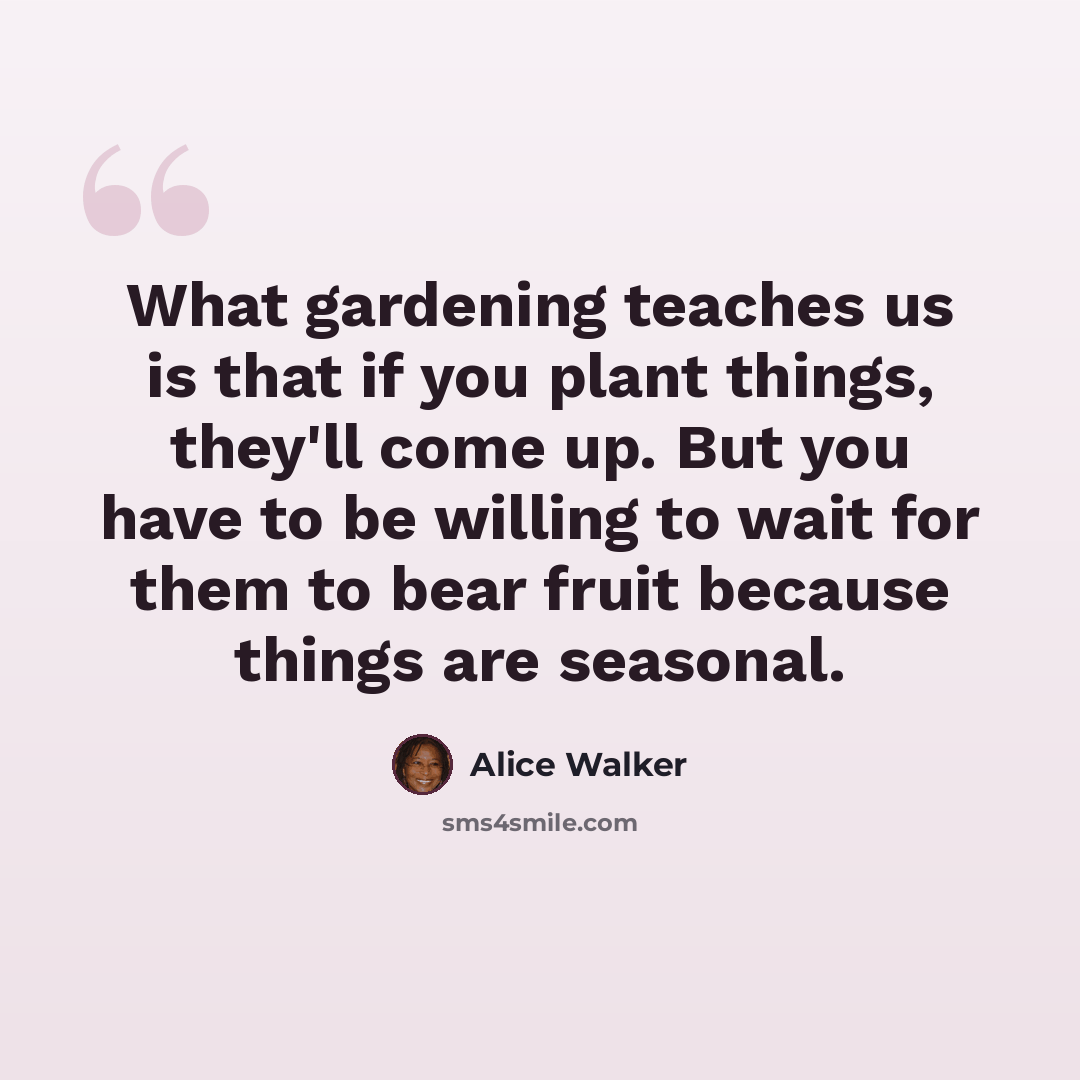 “What gardening teaches us is that if you plant things, they'll come up. But you have to be willing to wait for them to bear fruit because things are seasonal.” quote by Alice Walker