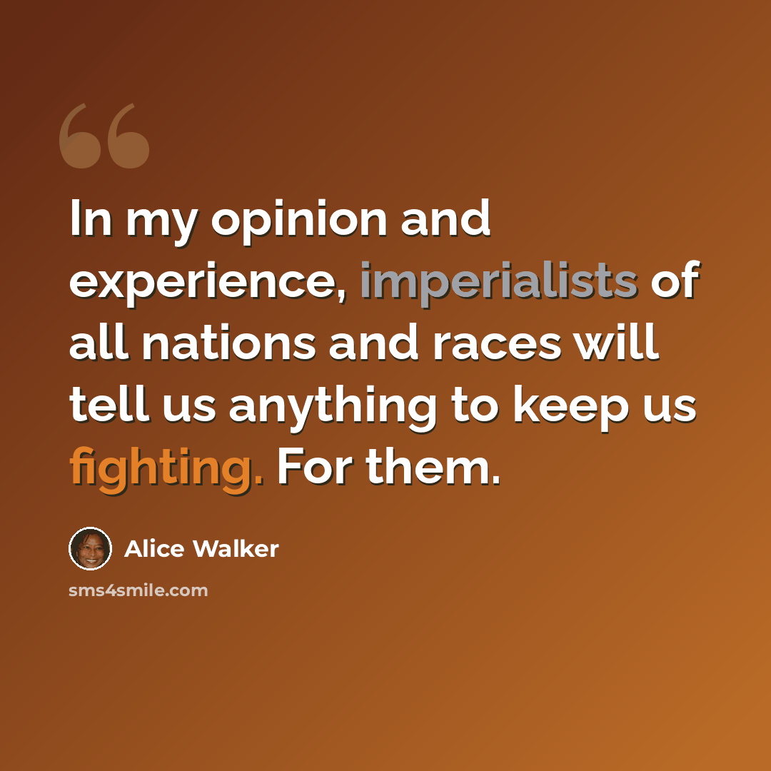 “In my opinion and experience, imperialists of all nations and races will tell us anything to keep us fighting. For them.” quote by Alice Walker
