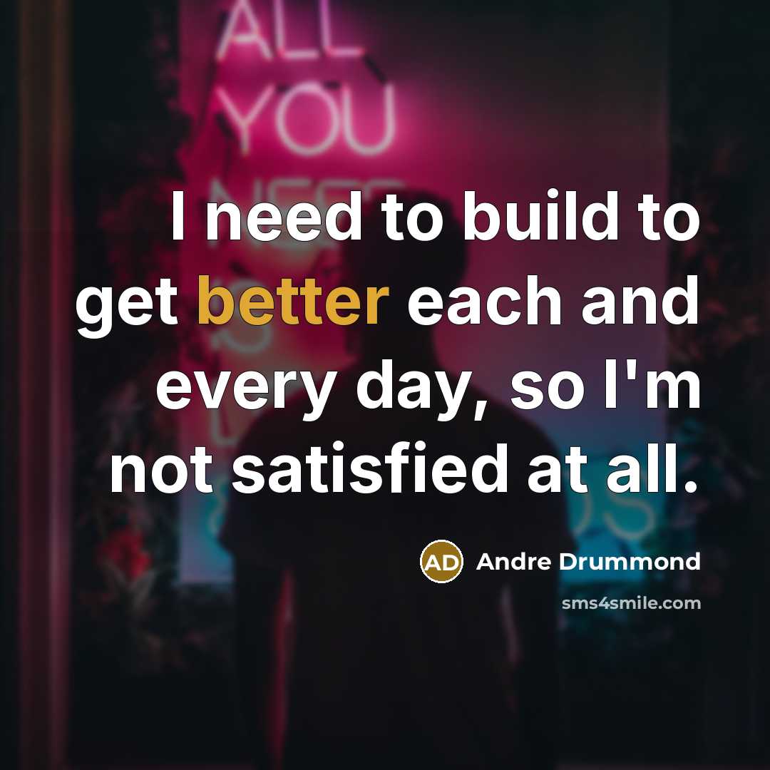 “I need to build to get better each and every day, so I'm not satisfied at all.” quote by Andre Drummond