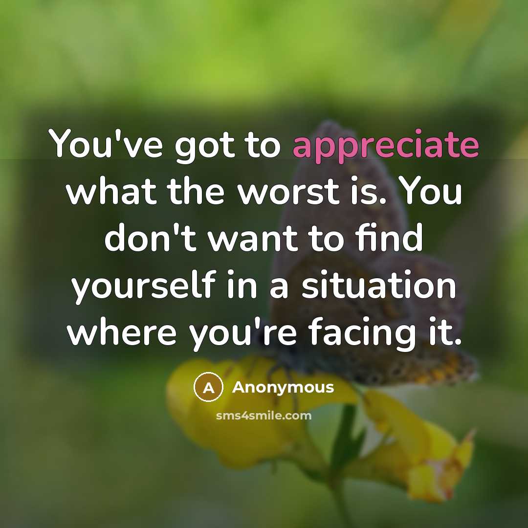 “You've got to appreciate what the worst is. You don't want to find yourself in a situation where you're facing it.” quote by Anonymous