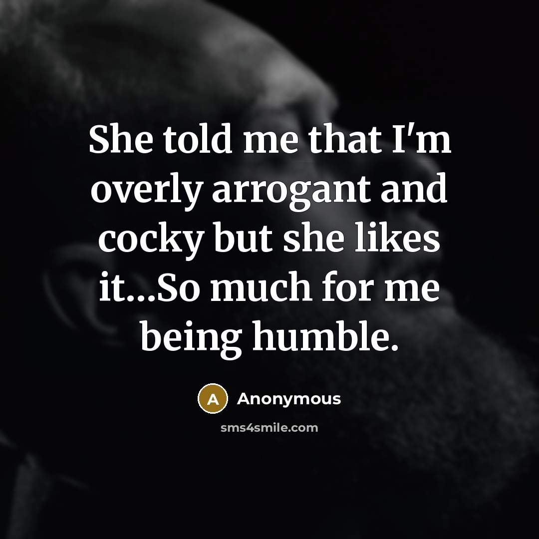 “She told me that I'm overly arrogant and cocky but she likes it…So much for me being humble.” quote by Anonymous