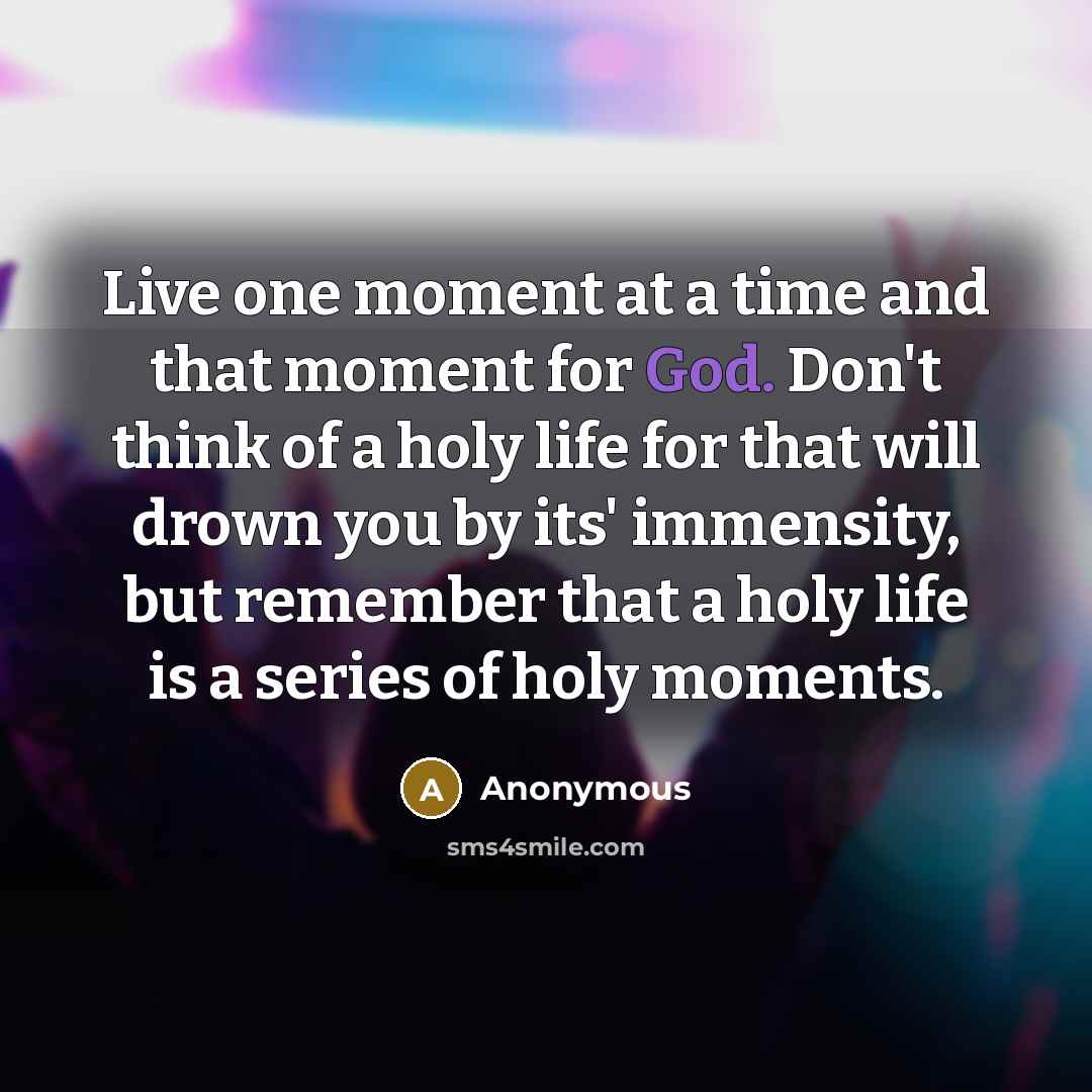 “Live one moment at a time and that moment for God. Don't think of a holy life for that will drown you by its' immensity, but remember that a holy life is a series of holy moments.” quote by Anonymous