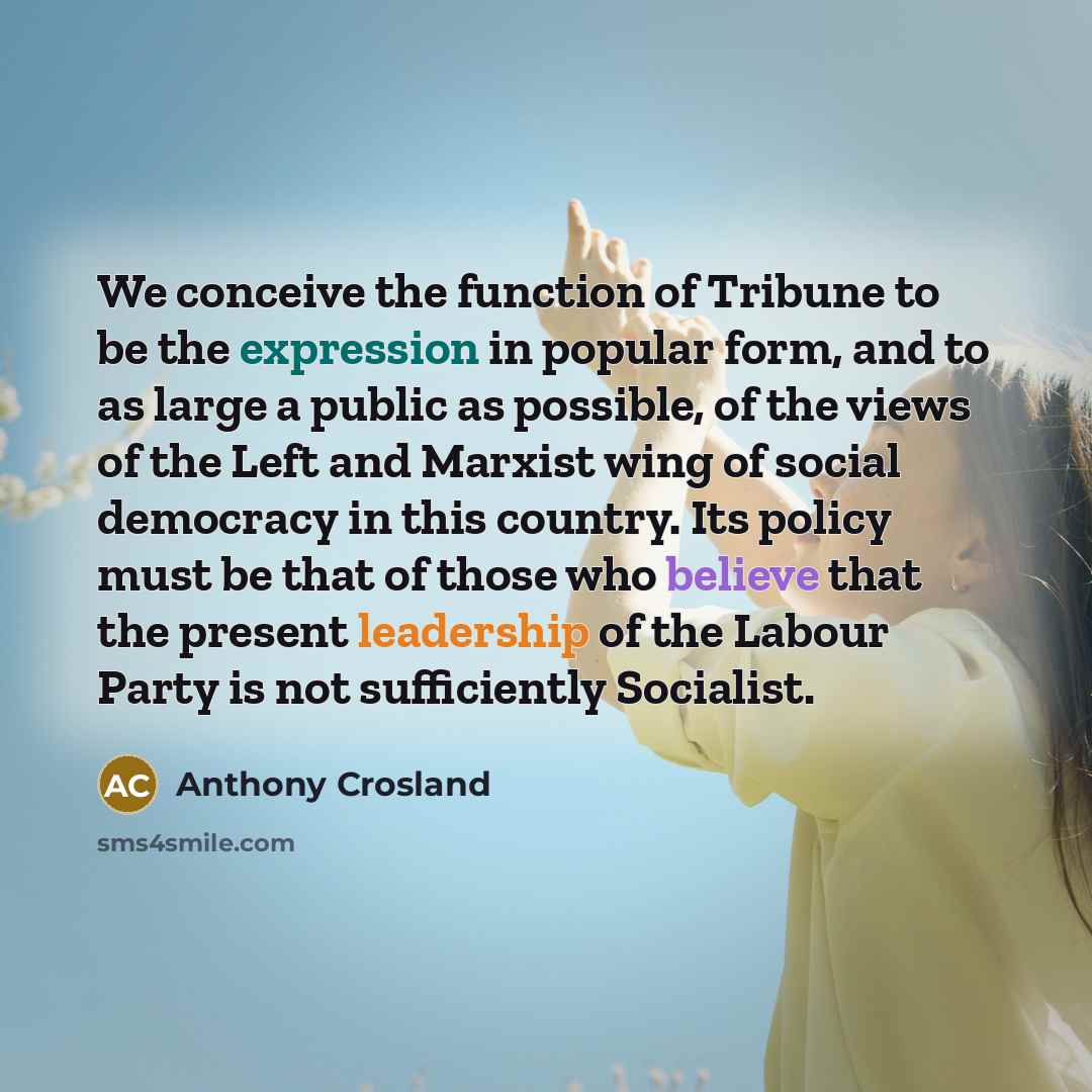 “We conceive the function of Tribune to be the expression in popular form, and to as large a public as possible, of the views of the Left and Marxist wing of social democracy in this country. Its policy must be that of those who believe that the present leadership of the Labour Party is not…” quote by Anthony Crosland