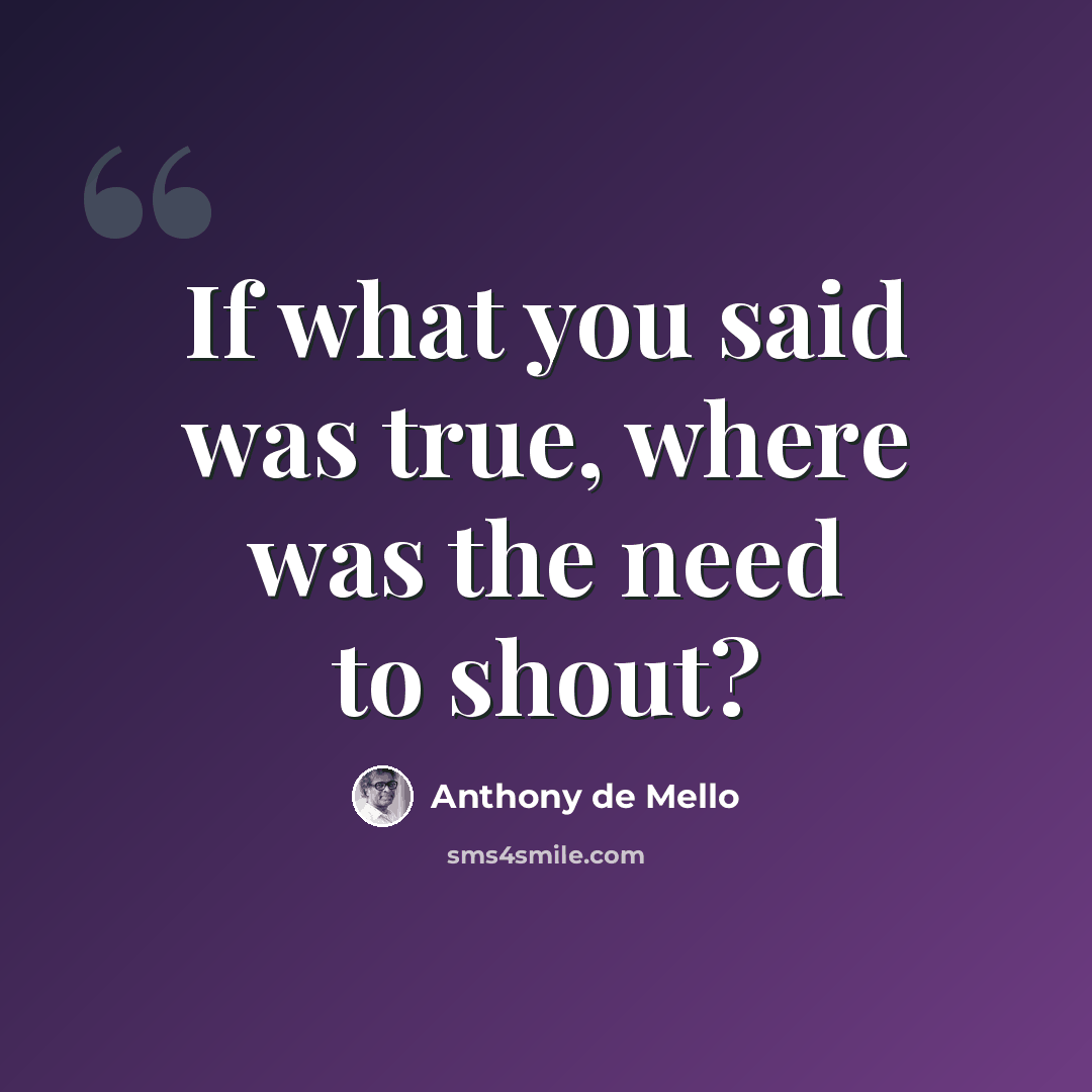 “If what you said was true, where was the need to shout?” quote by Anthony de Mello