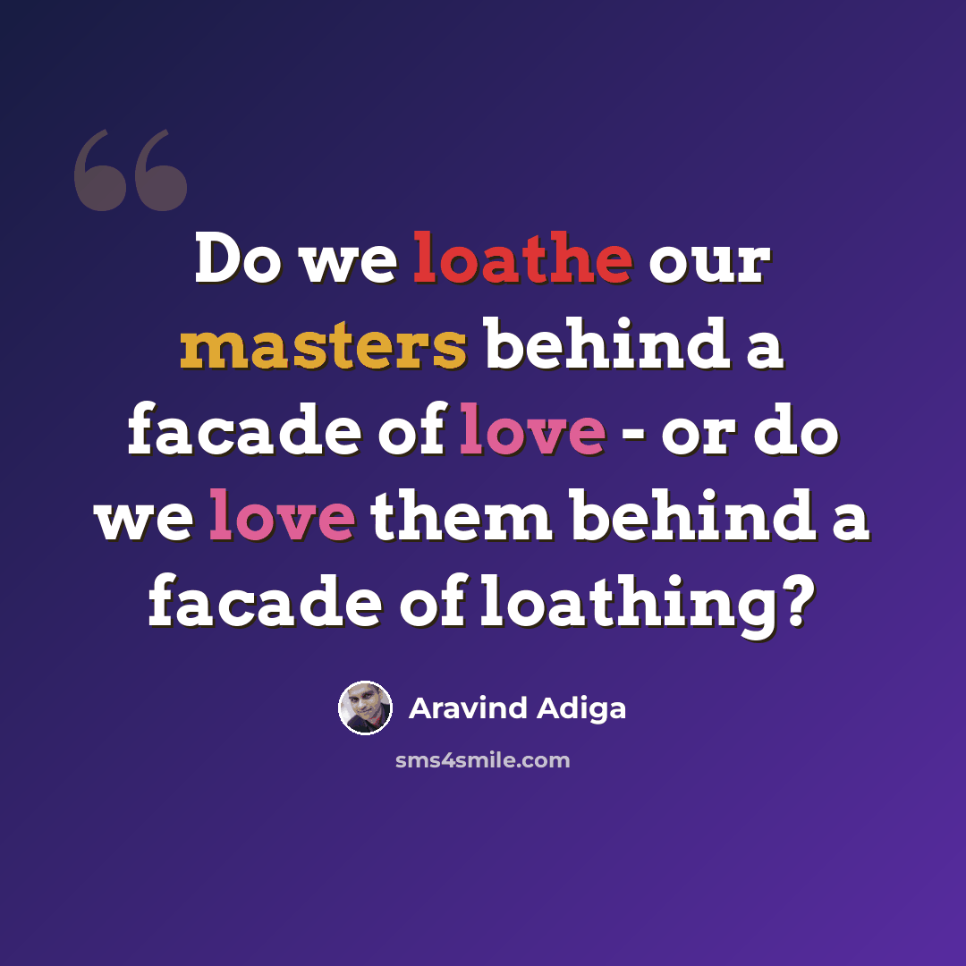 “Do we loathe our masters behind a facade of love - or do we love them behind a facade of loathing?” quote by Aravind Adiga