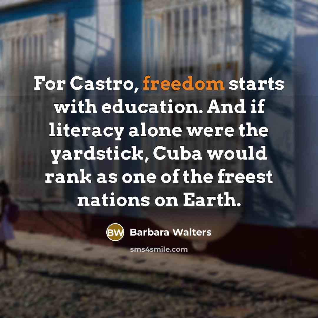 “For Castro, freedom starts with education. And if literacy alone were the yardstick, Cuba would rank as one of the freest nations on Earth.” quote by Barbara Walters