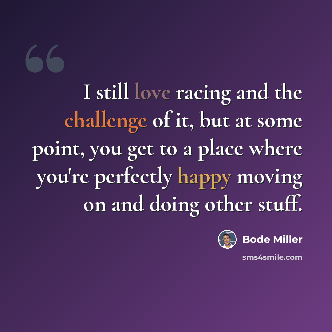 “I still love racing and the challenge of it, but at some point, you get to a place where you're perfectly happy moving on and doing other stuff.” quote by Bode Miller